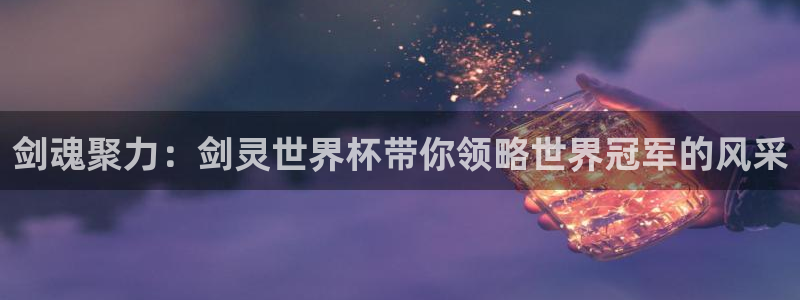 世界杯直播平台：剑魂聚力：剑灵世界杯带你领略世界冠军的风采