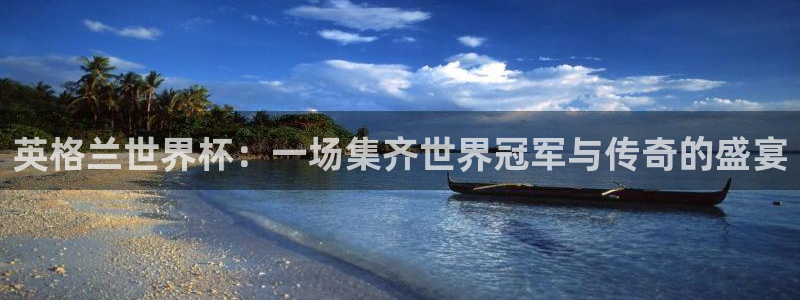 世界杯直播免费观看：英格兰世界杯：一场集齐世界冠军与传奇的盛宴