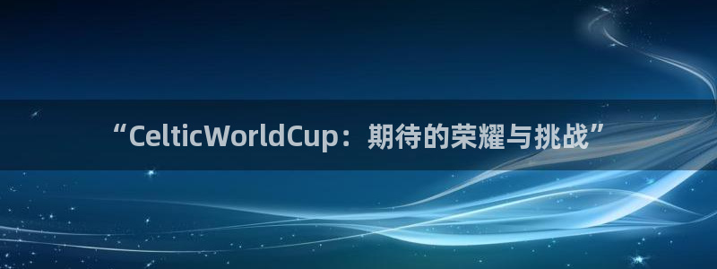 世界杯2026赛程表：“CelticWorldCup：期待的荣耀与挑战”