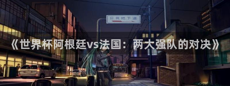 世界杯直播：《世界杯阿根廷vs法国：两大强队的对决》