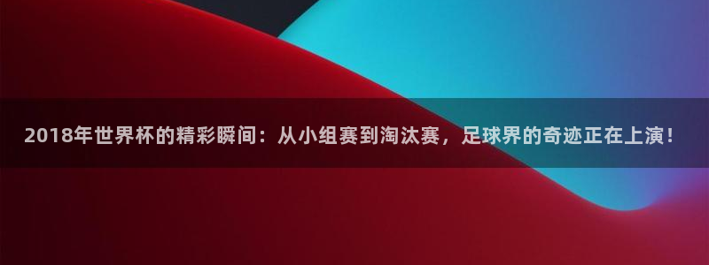 世预赛免费直播入口：2018年世界杯的精彩瞬间：从小组赛到淘汰赛，足球界的奇迹正在上演！