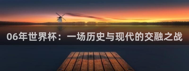 看世界杯：06年世界杯：一场历史与现代的交融之战